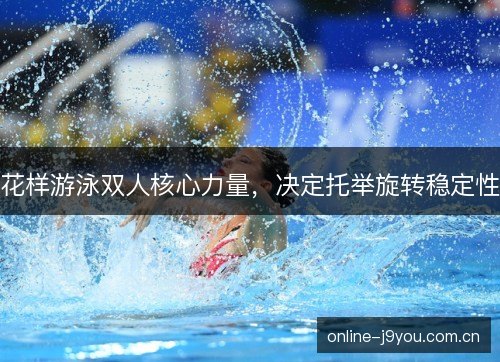 花样游泳双人核心力量,决定托举旋转稳定性 花样游泳双人核心力量,决定托举旋转稳定性
