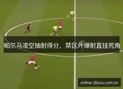 帕尔马凌空抽射得分，禁区外爆射直挂死角