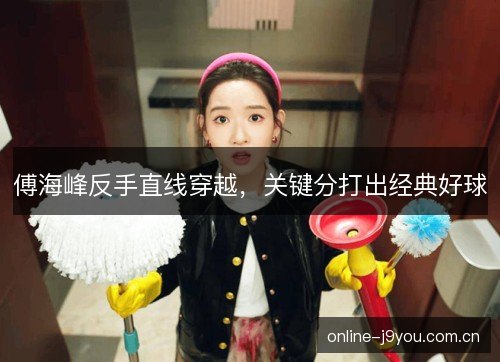 傅海峰反手直线穿越,关键分打出经典好球 傅海峰反手直线穿越,关键分打出经典好球