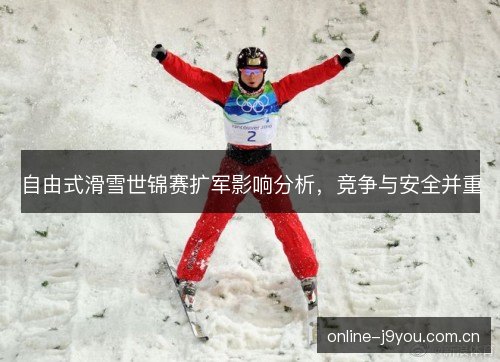 自由式滑雪世锦赛扩军影响分析，竞争与安全并重