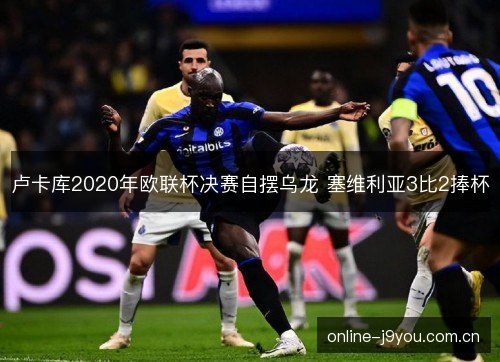 卢卡库2020年欧联杯决赛自摆乌龙 塞维利亚3比2捧杯 卢卡库2020年欧联杯决赛自摆乌龙 塞维利亚3比2捧杯